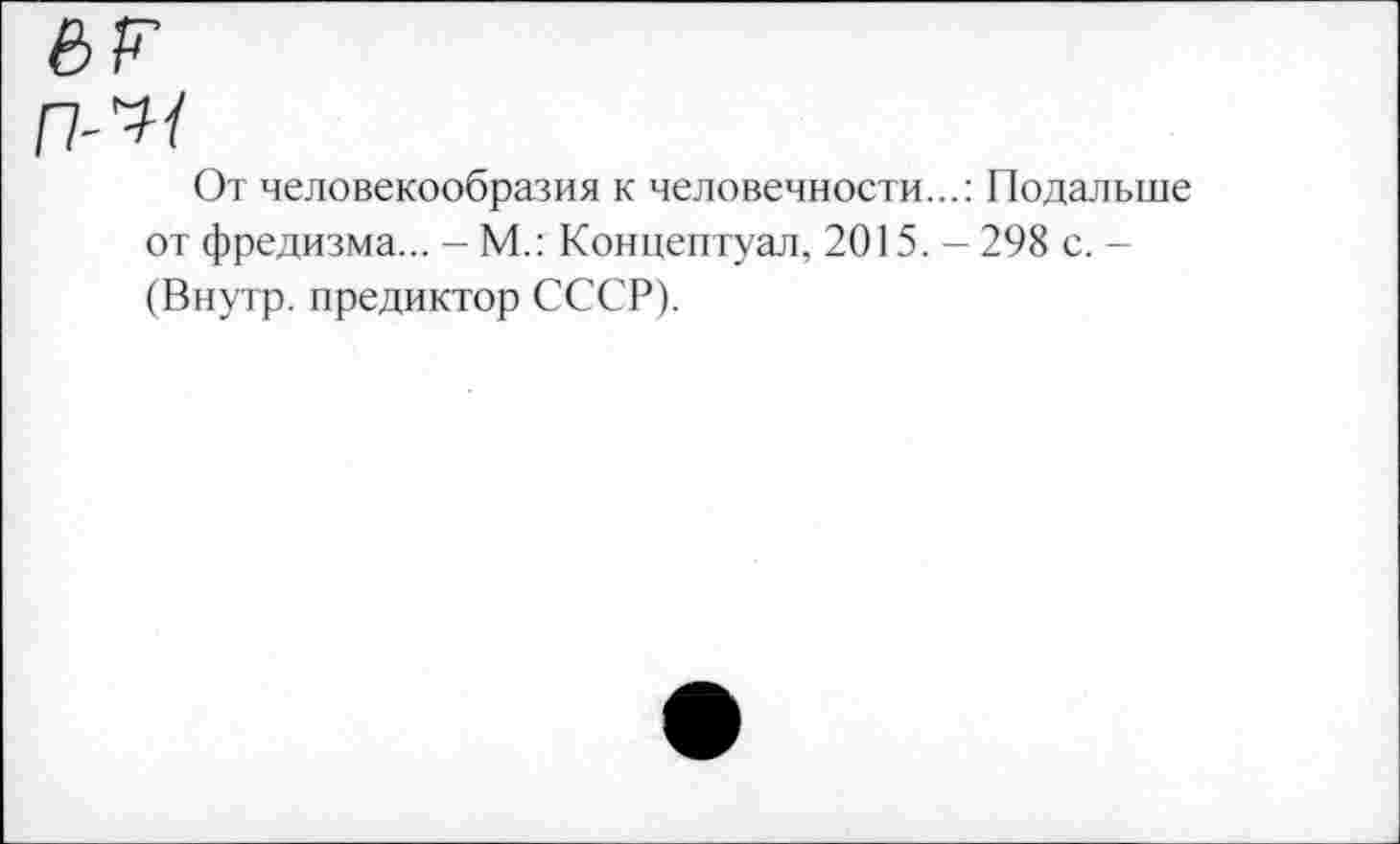 ﻿От человекообразия к человечности...: Подальше от фредизма... -М.: Концептуал, 2015. —298 с. -(Внутр, предиктор СССР).